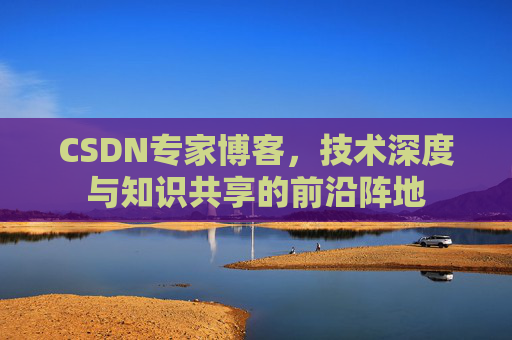 CSDN专家博客,技术深度与知识共享的前沿阵地